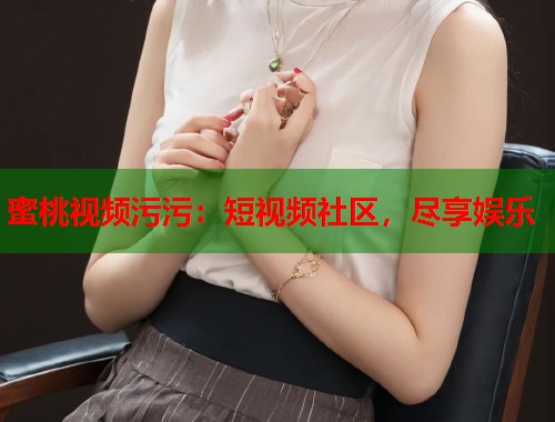 蜜桃视频污污：短视频社区，尽享娱乐  第1张