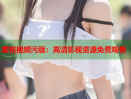 蜜桃视频污版：高清影视资源免费观看  第1张