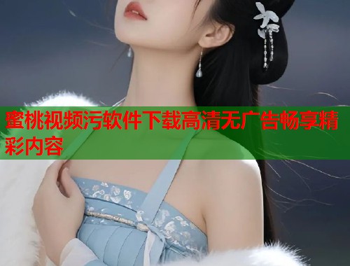 蜜桃视频污软件下载高清无广告畅享精彩内容  第1张