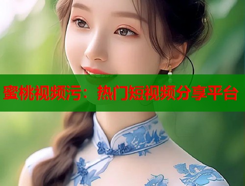 蜜桃视频污：热门短视频分享平台  第1张