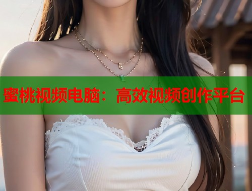 蜜桃视频电脑：高效视频创作平台  第2张