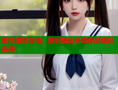 蜜桃视频直播：随时随地分享你的精彩瞬间  第1张