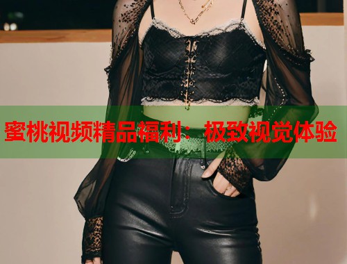 蜜桃视频精品福利：极致视觉体验  第2张