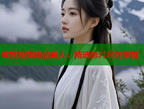 蜜桃视频精品黑人：精选影片尽在掌握  第1张