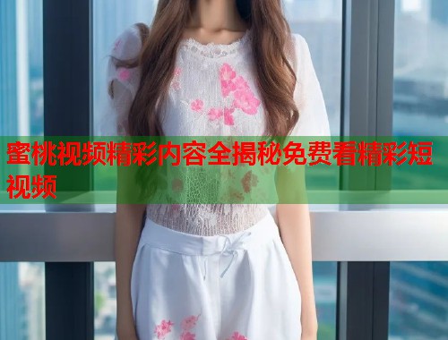 蜜桃视频精彩内容全揭秘免费看精彩短视频  第1张