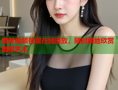 蜜桃视频芭蕾在线播放，随时随地欣赏舞蹈艺术  第2张