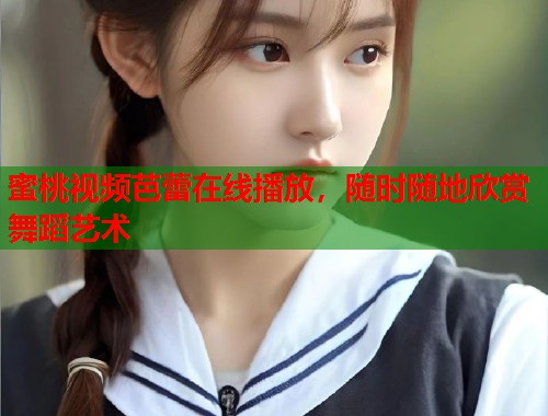 蜜桃视频芭蕾在线播放，随时随地欣赏舞蹈艺术  第1张