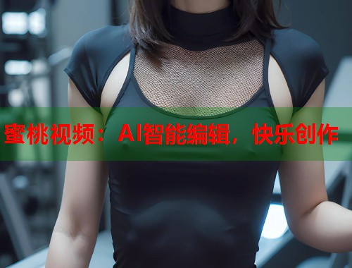 蜜桃视频：AI智能编辑，快乐创作  第1张