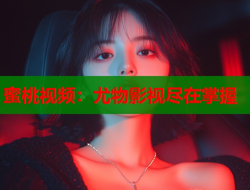 蜜桃视频：尤物影视尽在掌握  第1张
