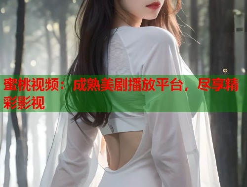 蜜桃视频：成熟美剧播放平台，尽享精彩影视  第1张