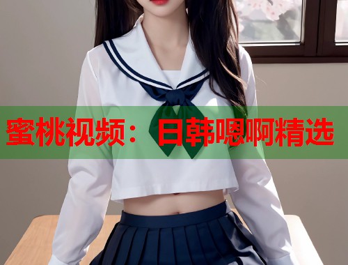 蜜桃视频：日韩嗯啊精选  第1张