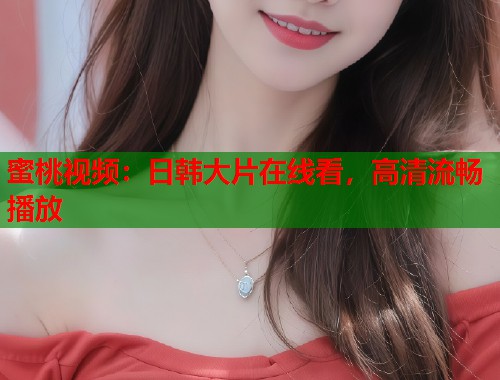 蜜桃视频：日韩大片在线看，高清流畅播放  第2张