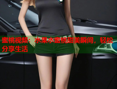 蜜桃视频：水果水蜜桃甜美瞬间，轻松分享生活  第1张