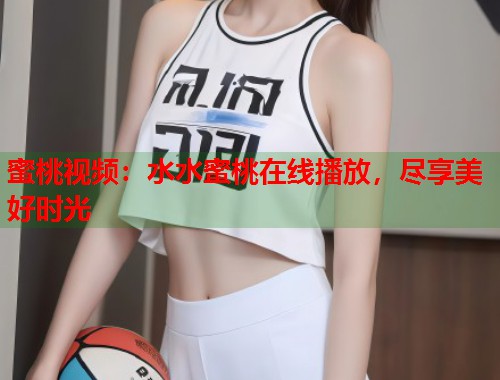 蜜桃视频：水水蜜桃在线播放，尽享美好时光  第1张