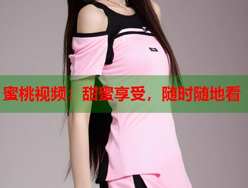 蜜桃视频：甜蜜享受，随时随地看  第1张