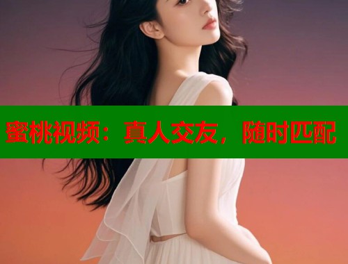 蜜桃视频：真人交友，随时匹配  第1张